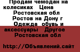 Продам чемодан на колесиках › Цена ­ 3 300 - Ростовская обл., Ростов-на-Дону г. Одежда, обувь и аксессуары » Другое   . Ростовская обл.